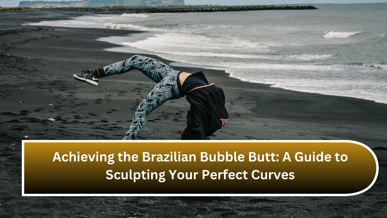 Achieving the Brazilian Bubble Butt A Guide to Sculpting Your Perfect Curves