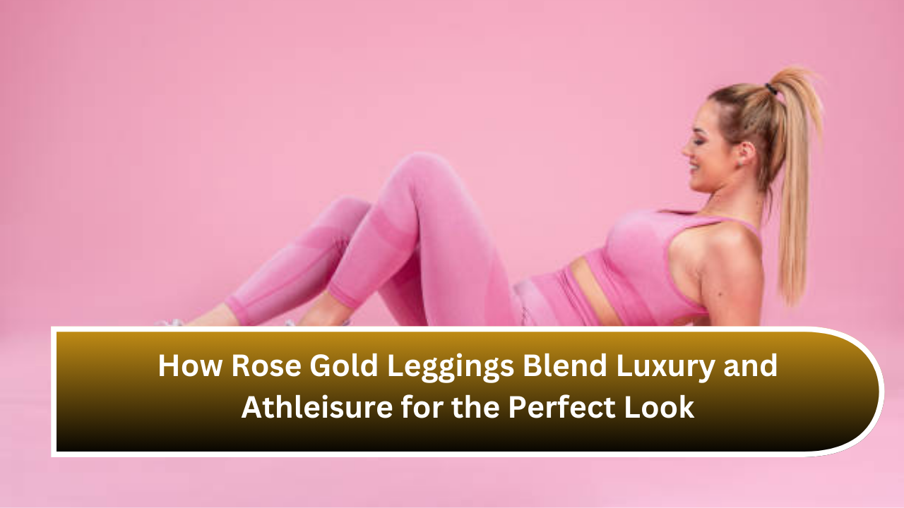 How Rose Gold Leggings Blend Luxury and Athleisure for the Perfect Look