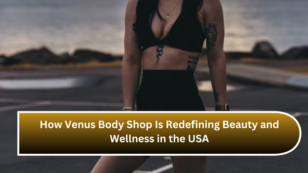 How Venus Body Shop Is Redefining Beauty and Wellness in the USA