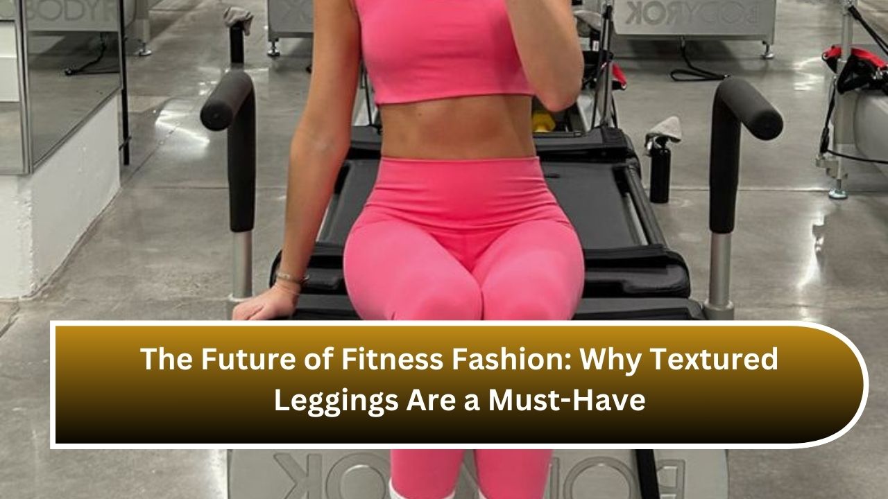 The Future of Fitness Fashion: Why Textured Leggings Are a Must-Have