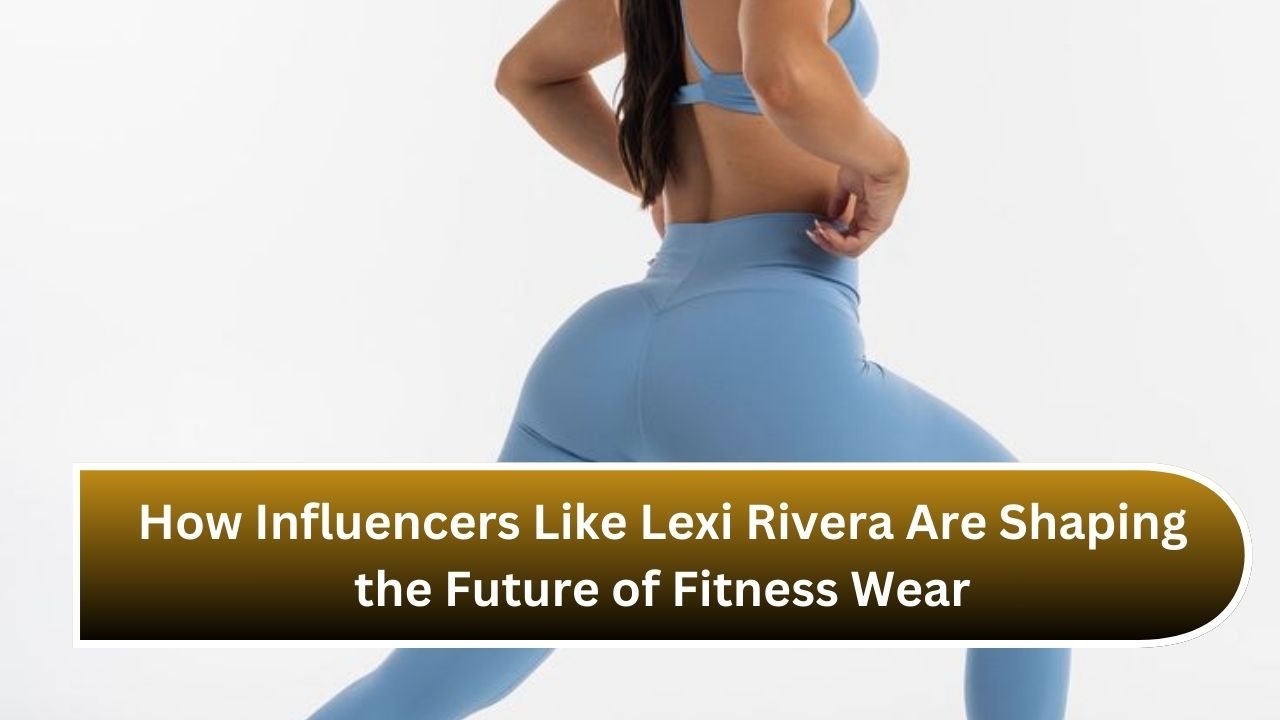 How Influencers Like Lexi Rivera Are Shaping the Future of Fitness Wear