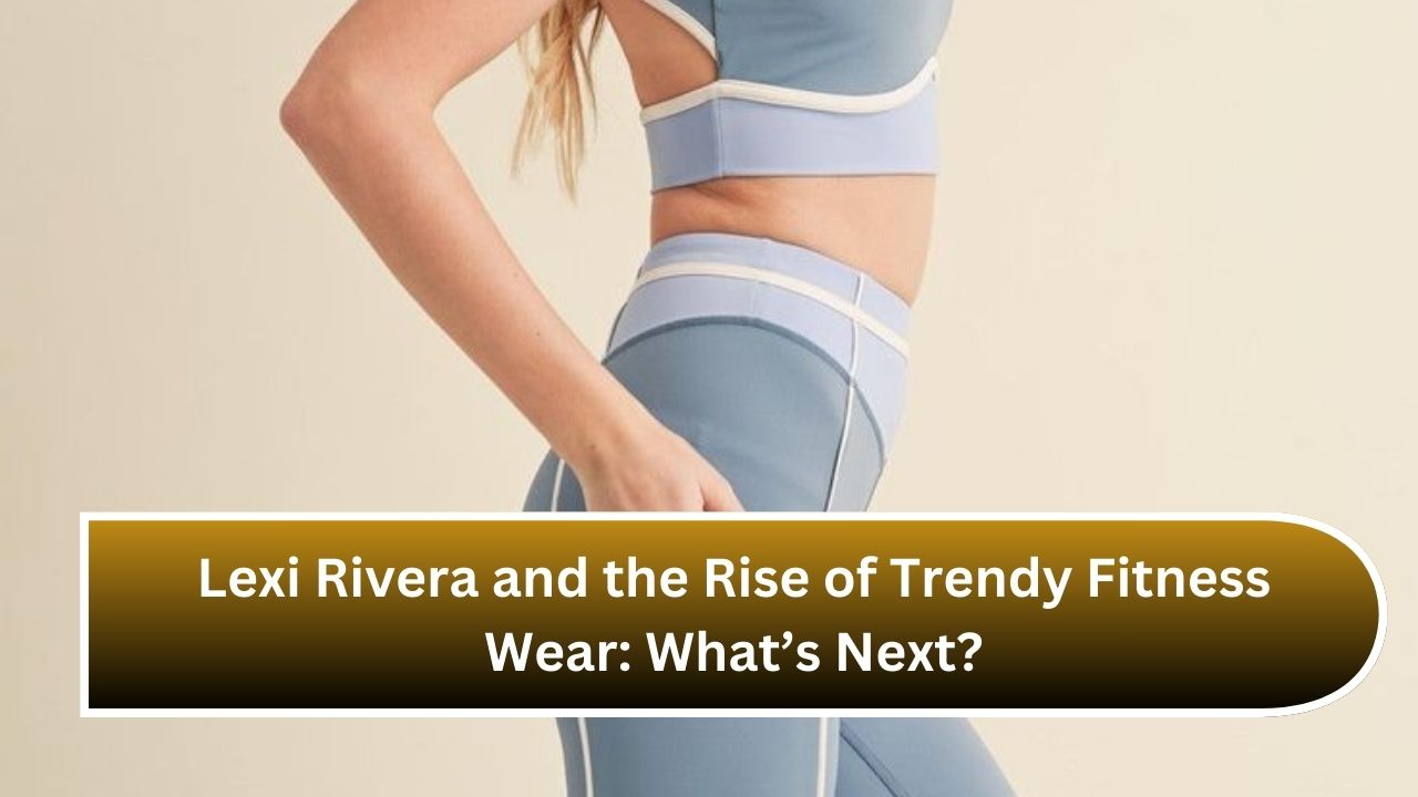 Lexi Rivera and the Rise of Trendy Fitness Wear: What’s Next?