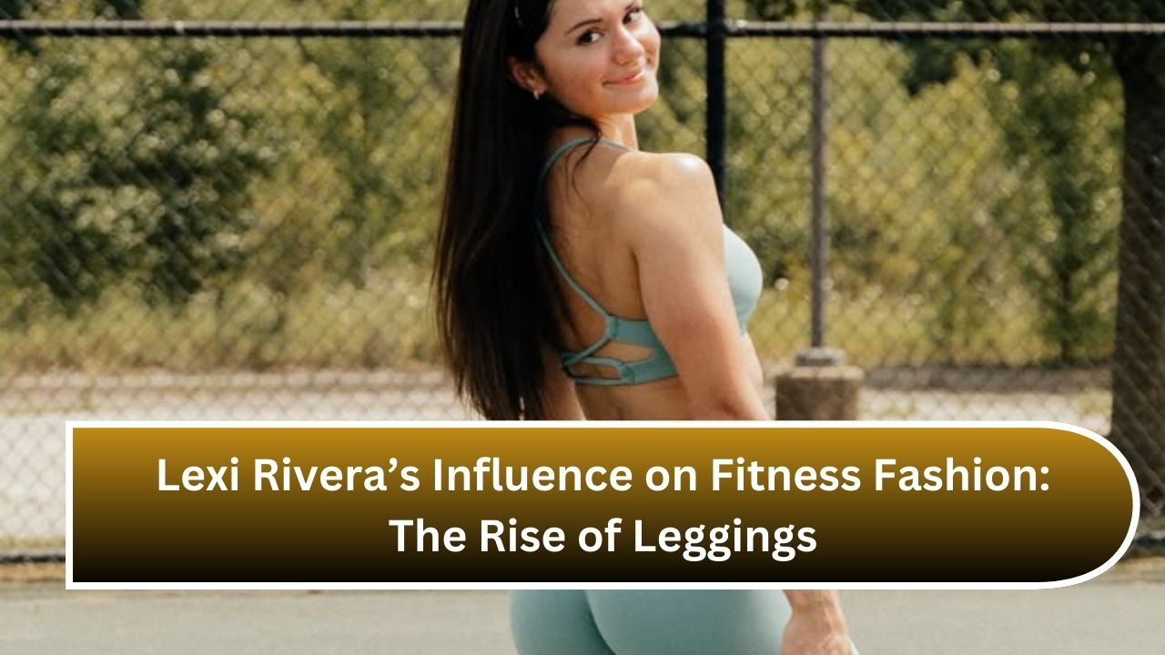 Lexi Rivera’s Influence on Fitness Fashion: The Rise of Leggings