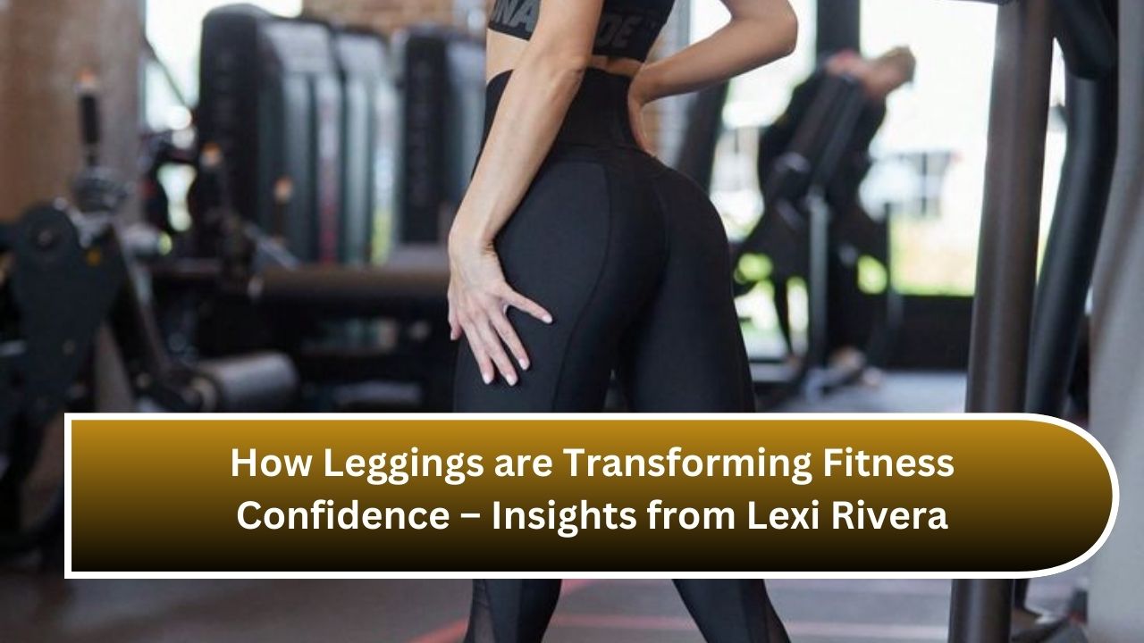 How Leggings are Transforming Fitness Confidence – Insights from Lexi Rivera