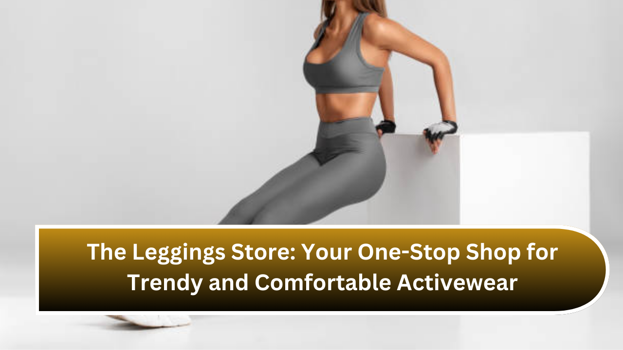 The Leggings Store Your One-Stop Shop for Trendy and Comfortable Activewear